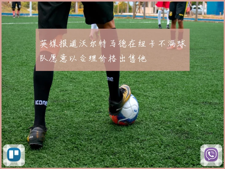 英媒报道沃尔特马德在纽卡不满球队愿意以合理价格出售他