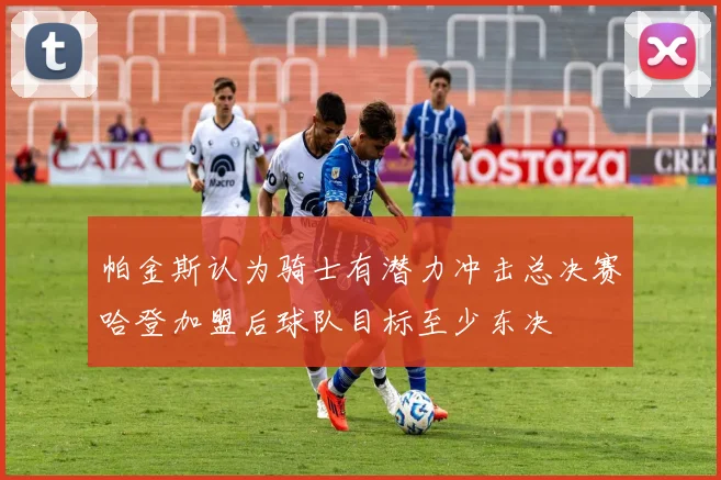 帕金斯认为骑士有潜力冲击总决赛哈登加盟后球队目标至少东决