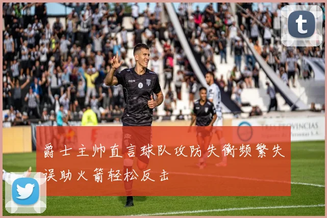 爵士主帅直言球队攻防失衡频繁失误助火箭轻松反击