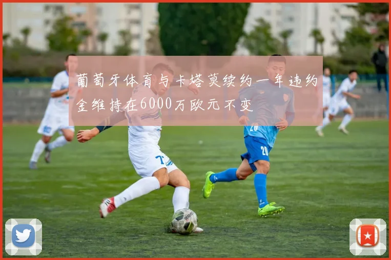 葡萄牙体育与卡塔莫续约一年违约金维持在6000万欧元不变