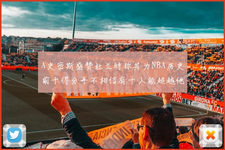 A史密斯盛赞杜兰特称其为NBA历史前十得分手不相信有十人能超越他