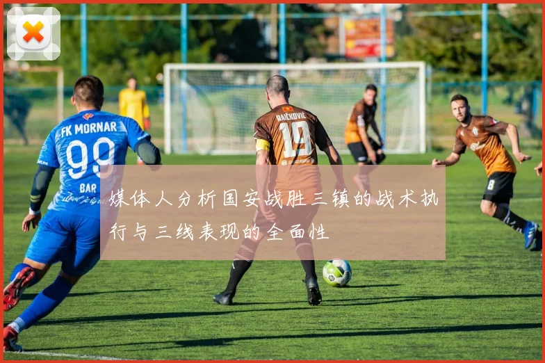 媒体人分析国安战胜三镇的战术执行与三线表现的全面性