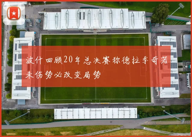 波什回顾20年总决赛称德拉季奇若未伤势必改变局势