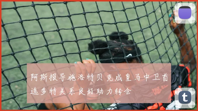 阿斯报导施洛特贝克成皇马中卫首选多特关系良好助力转会