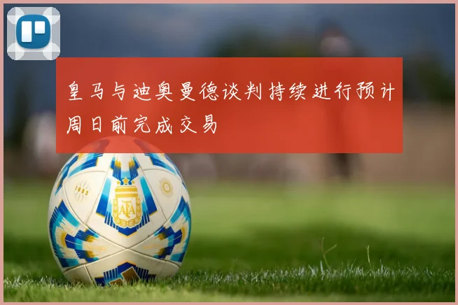 皇马与迪奥曼德谈判持续进行预计周日前完成交易
