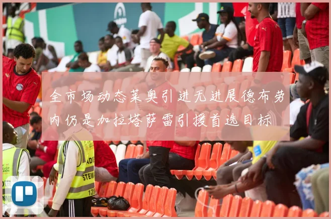 全市场动态莱奥引进无进展德布劳内仍是加拉塔萨雷引援首选目标
