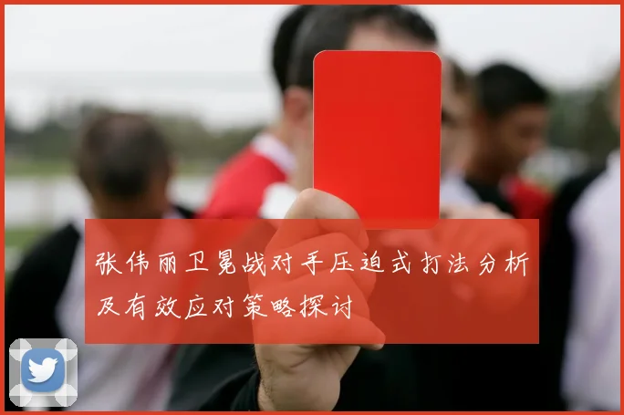 张伟丽卫冕战对手压迫式打法分析及有效应对策略探讨