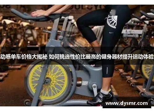 动感单车价格大揭秘 如何挑选性价比最高的健身器材提升运动体验