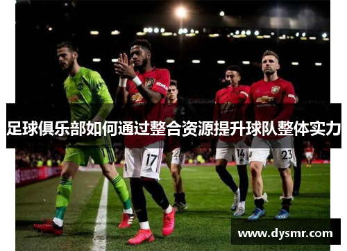 足球俱乐部如何通过整合资源提升球队整体实力