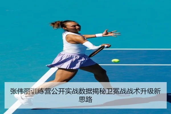 张伟丽训练营公开实战数据揭秘卫冕战战术升级新思路