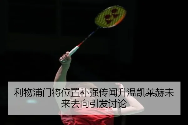 利物浦门将位置补强传闻升温凯莱赫未来去向引发讨论