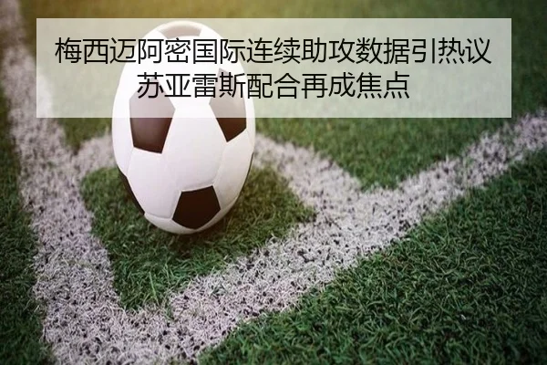 梅西迈阿密国际连续助攻数据引热议 苏亚雷斯配合再成焦点