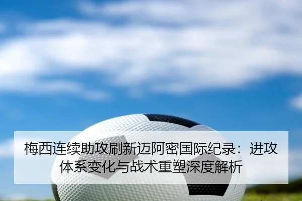梅西连续助攻刷新迈阿密国际纪录：进攻体系变化与战术重塑深度解析