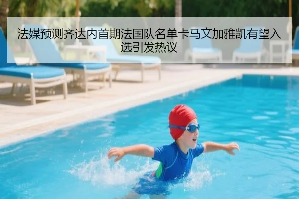 法媒预测齐达内首期法国队名单卡马文加雅凯有望入选引发热议